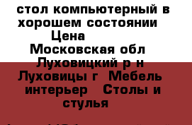 стол компьютерный в хорошем состоянии › Цена ­ 2 000 - Московская обл., Луховицкий р-н, Луховицы г. Мебель, интерьер » Столы и стулья   